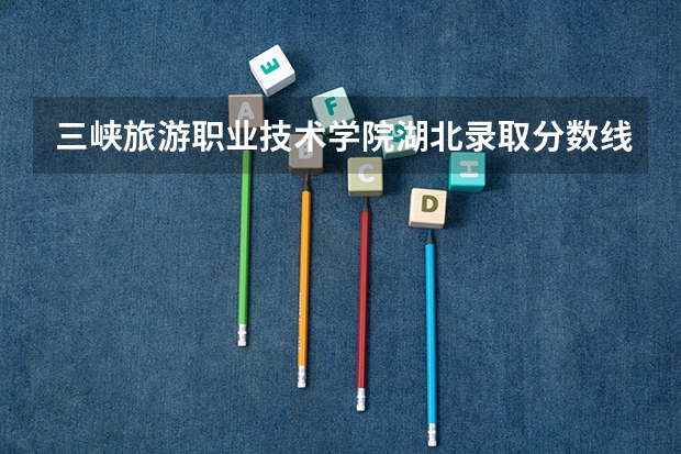 三峡旅游职业技术学院湖北录取分数线 三峡旅游职业技术学院湖北招生人数