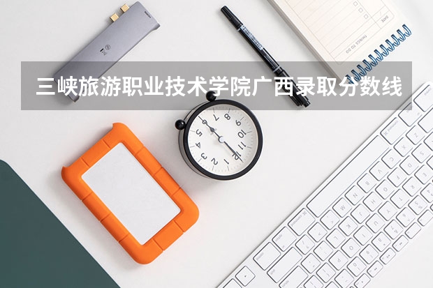 三峡旅游职业技术学院广西录取分数线 三峡旅游职业技术学院广西招生人数