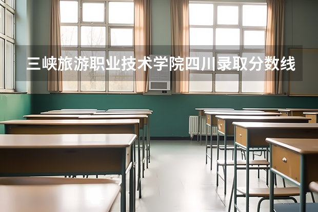 三峡旅游职业技术学院四川录取分数线 三峡旅游职业技术学院四川招生人数