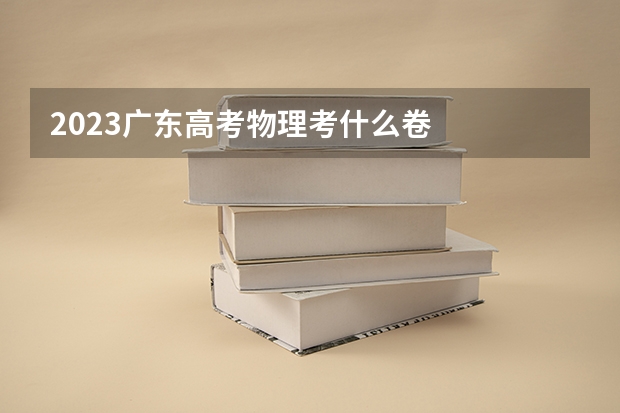 2023广东高考物理考什么卷