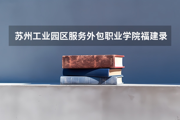 苏州工业园区服务外包职业学院福建录取分数线 苏州工业园区服务外包职业学院福建招生人数
