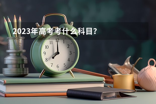 2023年高考考什么科目？