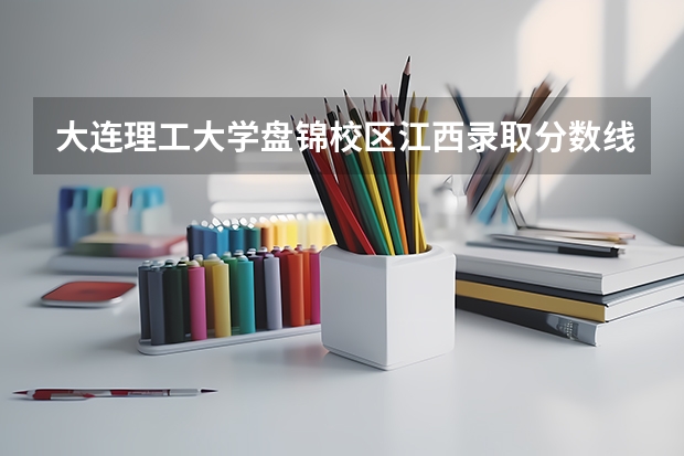 大连理工大学盘锦校区江西录取分数线 大连理工大学盘锦校区江西招生人数