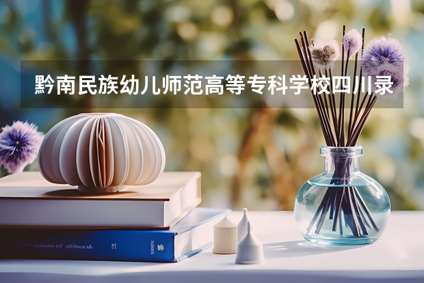 黔南民族幼儿师范高等专科学校四川录取分数线 黔南民族幼儿师范高等专科学校四川招生人数