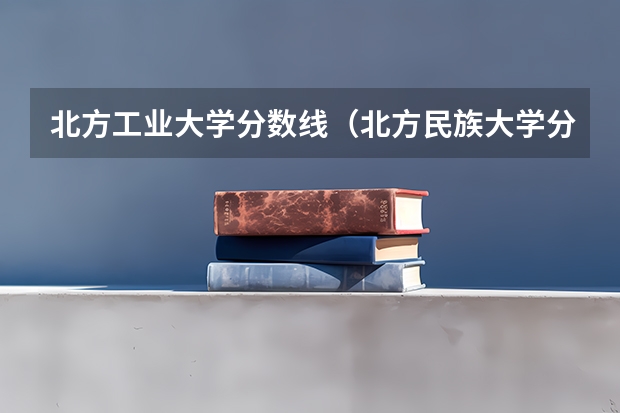 北方工业大学分数线（北方民族大学分数线）