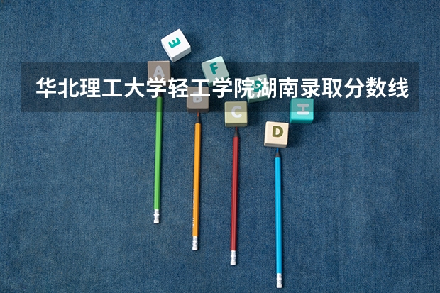 华北理工大学轻工学院湖南录取分数线 华北理工大学轻工学院湖南招生人数