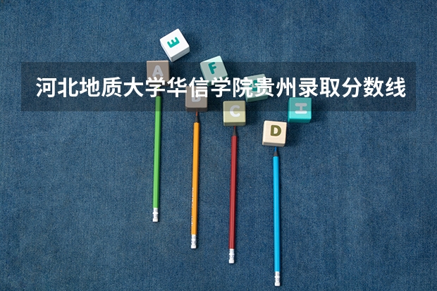 河北地质大学华信学院贵州录取分数线 河北地质大学华信学院贵州招生人数