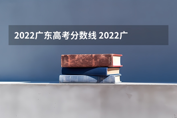 2022广东高考分数线 2022广东各大学投档分 广东2022投档线表