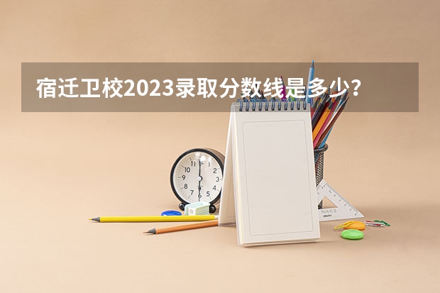 宿迁卫校2023录取分数线是多少？