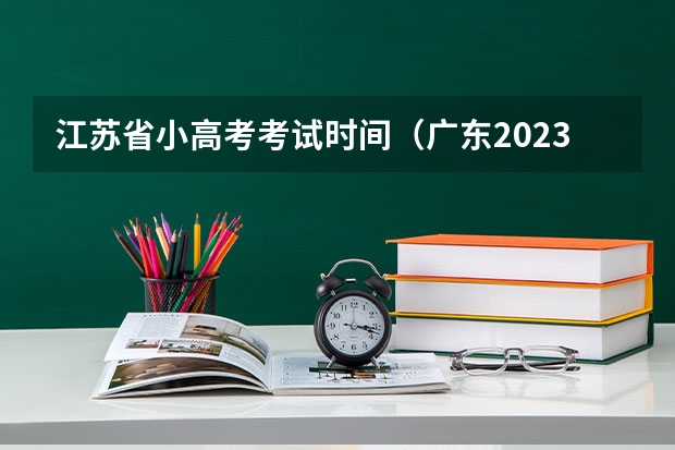 江苏省小高考考试时间（广东2023年春季小高考时间）