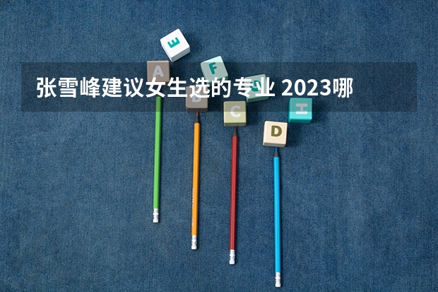 张雪峰建议女生选的专业 2023哪些专业吃香
