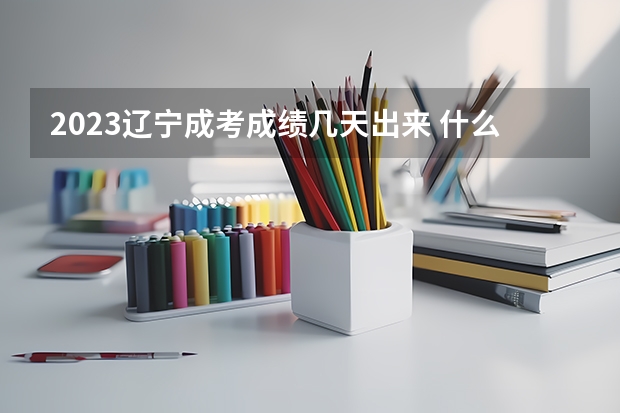 2023辽宁成考成绩几天出来 什么时候查分？