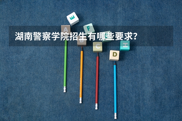 湖南警察学院招生有哪些要求？