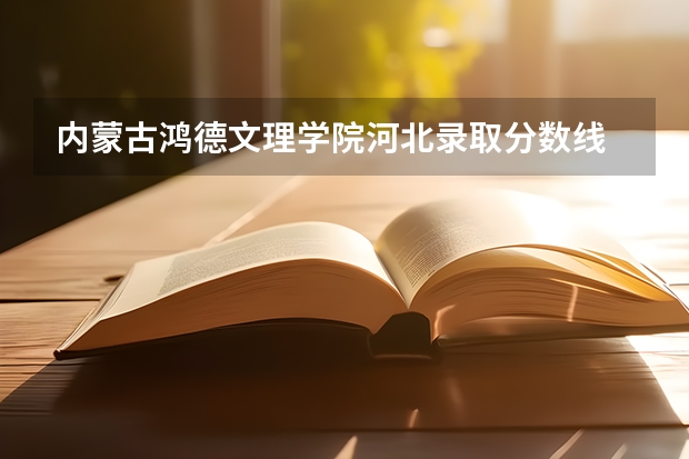 内蒙古鸿德文理学院河北录取分数线 内蒙古鸿德文理学院河北招生人数