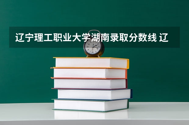 辽宁理工职业大学湖南录取分数线 辽宁理工职业大学湖南招生人数