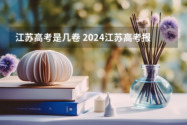 江苏高考是几卷 2024江苏高考报名流程 2024年江苏新高考选科要求与专业对照表