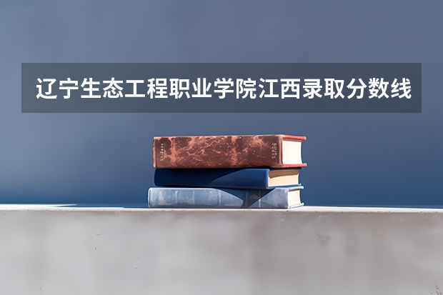 辽宁生态工程职业学院江西录取分数线 辽宁生态工程职业学院江西招生人数