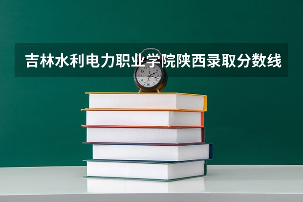 吉林水利电力职业学院陕西录取分数线 吉林水利电力职业学院陕西招生人数