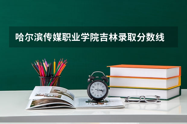 哈尔滨传媒职业学院吉林录取分数线 哈尔滨传媒职业学院吉林招生人数