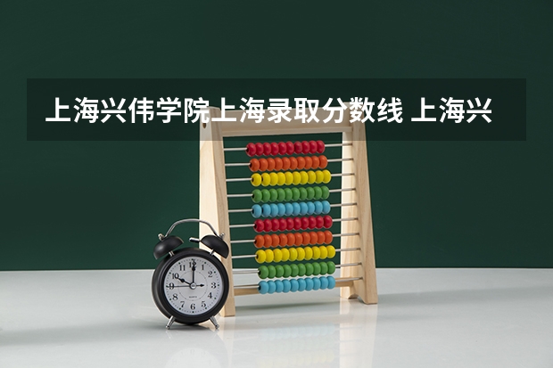 上海兴伟学院上海录取分数线 上海兴伟学院上海招生人数