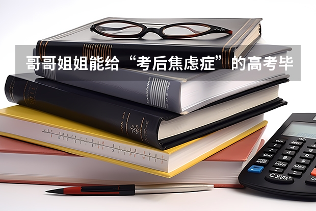 哥哥姐姐能给“考后焦虑症”的高考毕业生一些建议吗？孩子怎么不难？