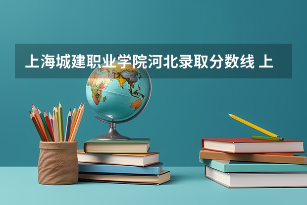 上海城建职业学院河北录取分数线 上海城建职业学院河北招生人数