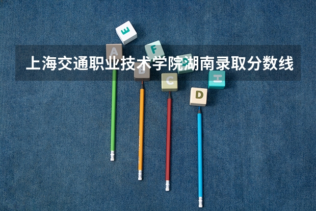 上海交通职业技术学院湖南录取分数线 上海交通职业技术学院湖南招生人数