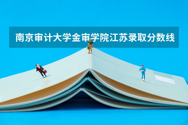 南京审计大学金审学院江苏录取分数线 南京审计大学金审学院江苏招生人数