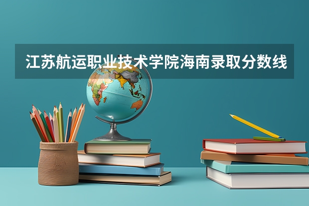 江苏航运职业技术学院海南录取分数线 江苏航运职业技术学院海南招生人数