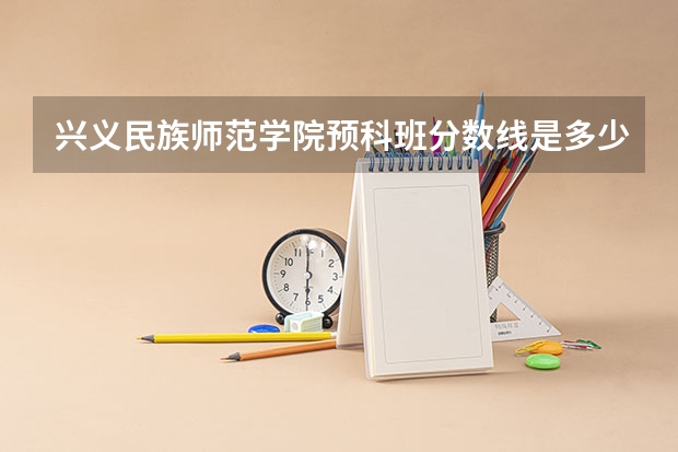 兴义民族师范学院预科班分数线是多少？