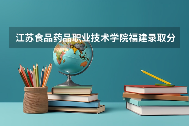 江苏食品药品职业技术学院福建录取分数线 江苏食品药品职业技术学院福建招生人数