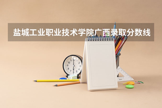 盐城工业职业技术学院广西录取分数线 盐城工业职业技术学院广西招生人数