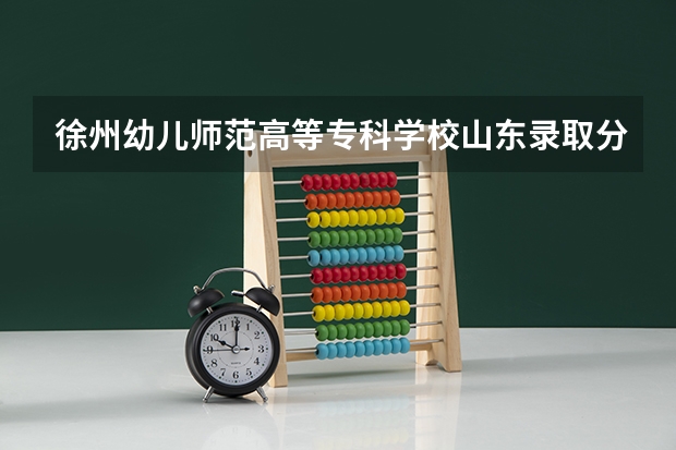 徐州幼儿师范高等专科学校山东录取分数线 徐州幼儿师范高等专科学校山东招生人数