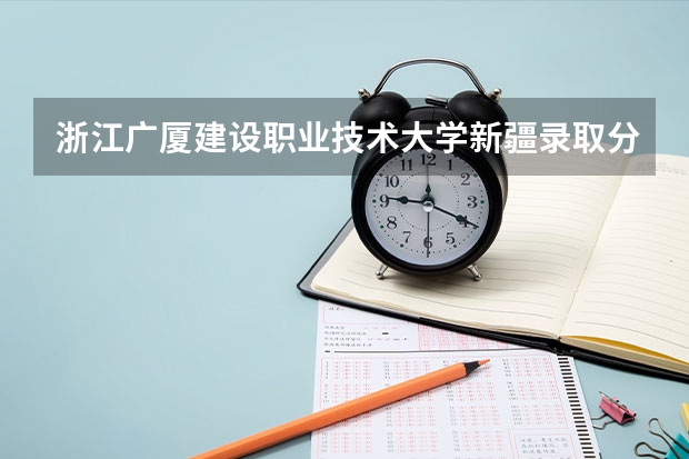 浙江广厦建设职业技术大学新疆录取分数线 浙江广厦建设职业技术大学新疆招生人数