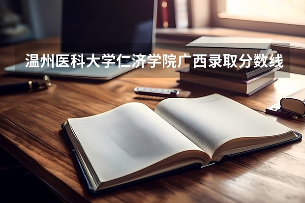 温州医科大学仁济学院广西录取分数线 温州医科大学仁济学院广西招生人数