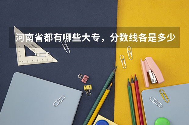 河南省都有哪些大专，分数线各是多少？有什么比较好的专业啊？谢谢