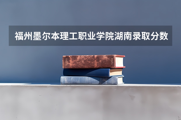 福州墨尔本理工职业学院湖南录取分数线 福州墨尔本理工职业学院湖南招生人数