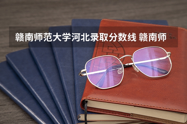 赣南师范大学河北录取分数线 赣南师范大学河北招生人数