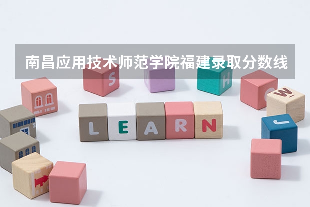 南昌应用技术师范学院福建录取分数线 南昌应用技术师范学院福建招生人数