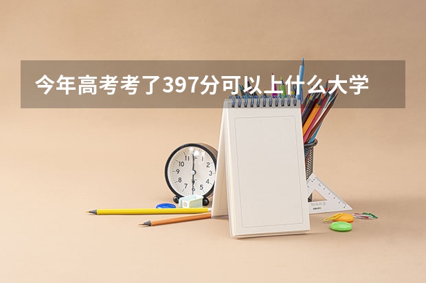 今年高考考了397分可以上什么大学，我是理科生。速速求解