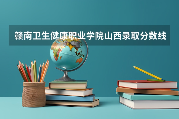 赣南卫生健康职业学院山西录取分数线 赣南卫生健康职业学院山西招生人数