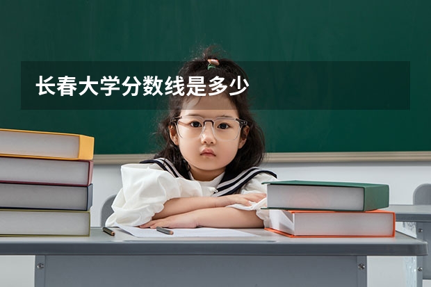 长春大学分数线是多少