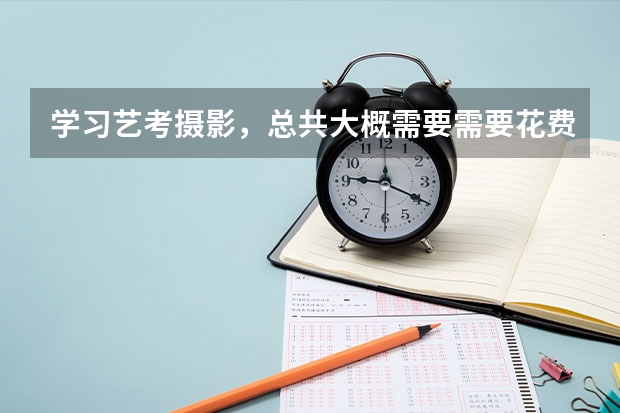 学习艺考摄影，总共大概需要需要花费多少钱？