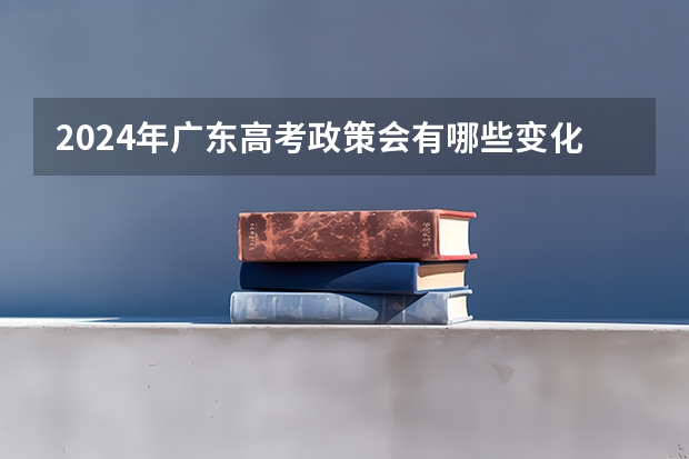 2024年广东高考政策会有哪些变化？