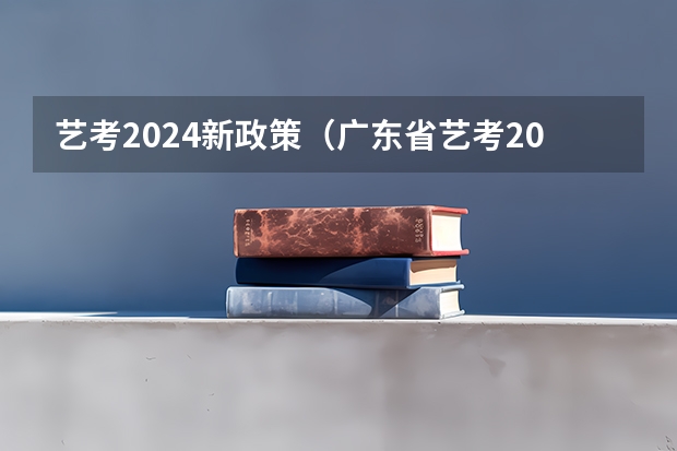 艺考2024新政策（广东省艺考2024新政策）