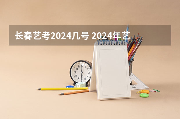 长春艺考2024几号 2024年艺考的时间安排是怎样的？
