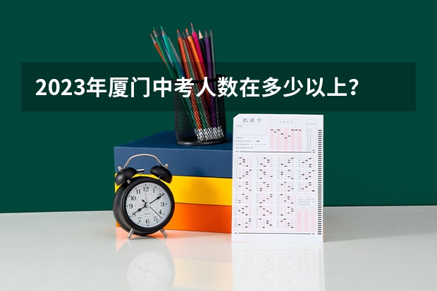 2023年厦门中考人数在多少以上？