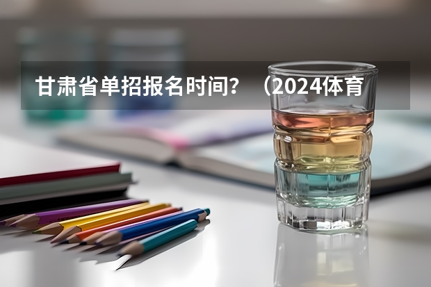 甘肃省单招报名时间？（2024体育单招政策公布）