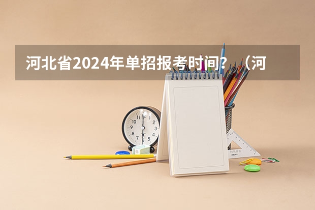 河北省2024年单招报考时间？（河北单招考试难不难）