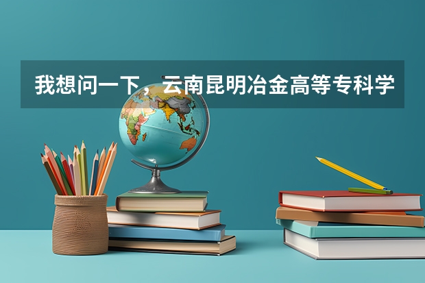 我想问一下，云南昆明冶金高等专科学院怎么样?